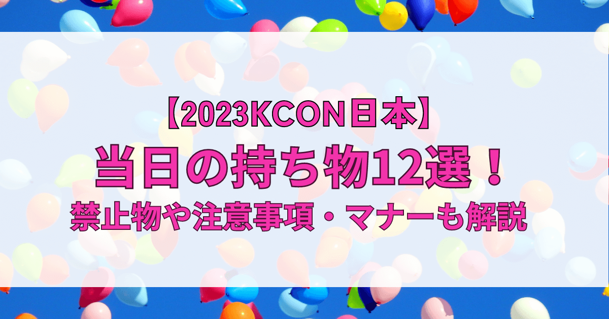 【KCON2023日本】当日の持ち物12選！禁止物や注意事項・マナーも解説