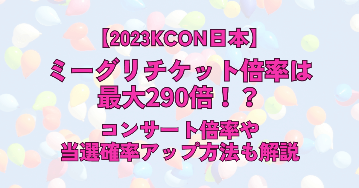 2023KCONミーグリチケット倍率は290倍？！コンサート倍率や当選確率アップ方法も解説