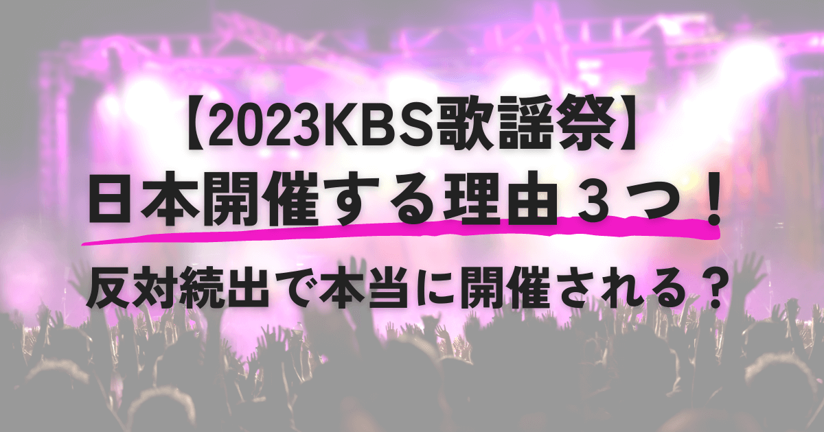 【2023KBS歌謡祭】日本開催する理由３つ！反対続出で本当に開催される？